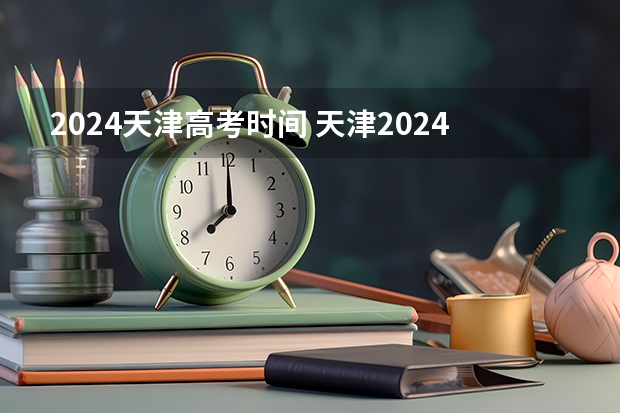2024天津高考时间 天津2024年春季高考报名时间?