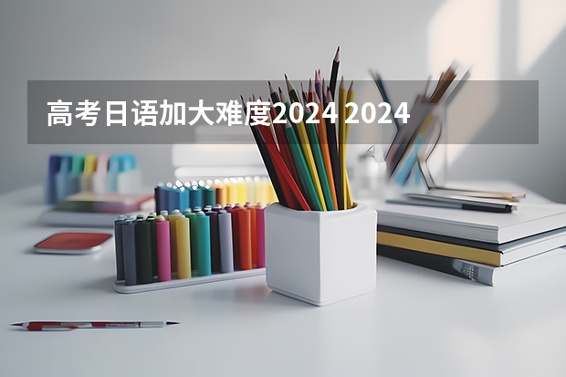 高考日语加大难度2024 2024年高考难不难