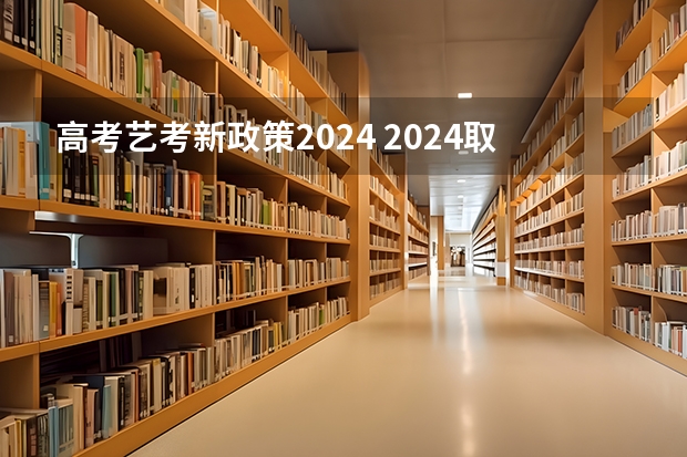 高考艺考新政策2024 2024取消艺考生高考政策