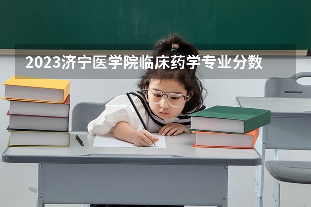 2023济宁医学院临床药学专业分数线是多少(2024分数线预测)