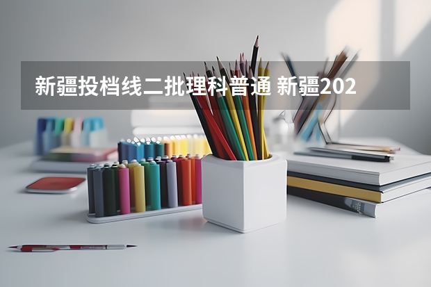 新疆投档线二批理科普通 新疆2023年投档线