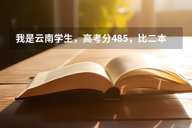 我是云南学生,高考分485,比二本线高7分,我报什么学校好?