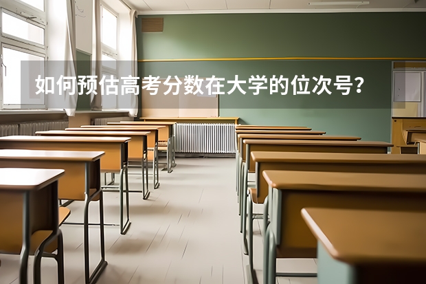 如何预估高考分数在大学的位次号?