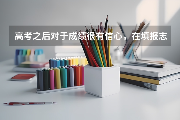 高考之后对于成绩很有信心,在填报志愿的时候如何选择心仪的学校?