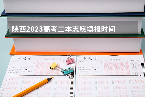 陕西2023高考二本志愿填报时间 西安二本志愿填报时间2023