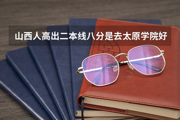 山西人高出二本线八分是去太原学院好还是去南阳师范学院好(南阳师范学院是一本还是二本?)